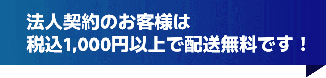 法人契約のお客様は税込1,000円以上で配送無料です！