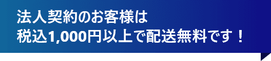 法人契約のお客様は税込1,000円以上で配送無料です！